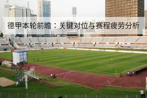德甲本轮前瞻:关键对位与赛程疲劳分析