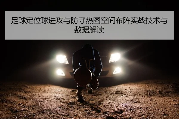 足球定位球进攻与防守热图空间布阵实战技术与数据解读